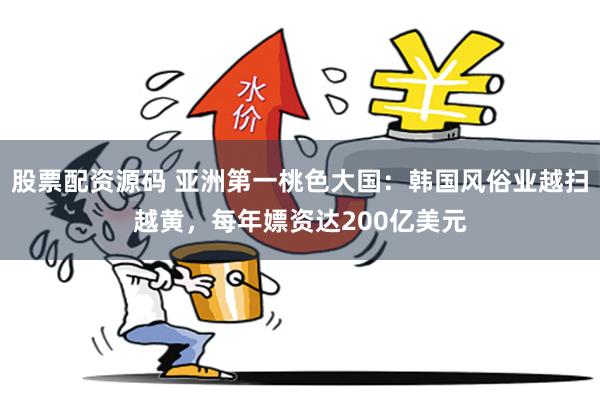 股票配资源码 亚洲第一桃色大国：韩国风俗业越扫越黄，每年嫖资达200亿美元