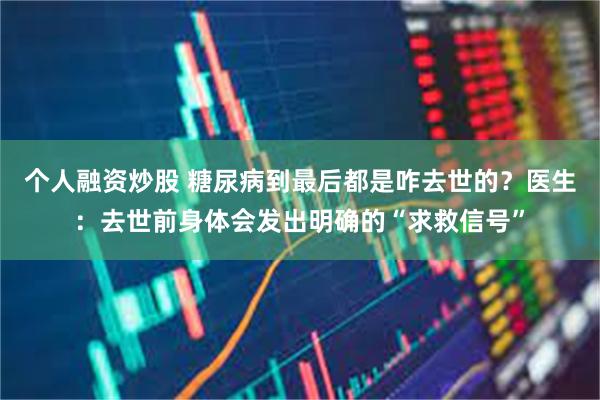 个人融资炒股 糖尿病到最后都是咋去世的？医生：去世前身体会发出明确的“求救信号”