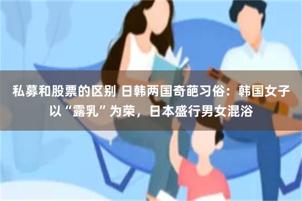 私募和股票的区别 日韩两国奇葩习俗:韩国女子以“露乳”为荣,日本盛行男女混浴