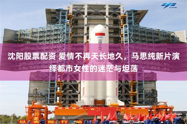沈阳股票配资 爱情不再天长地久，马思纯新片演绎都市女性的迷茫与坦荡