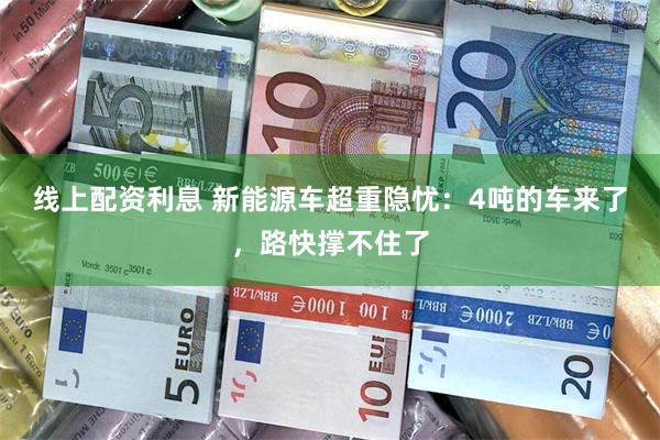 线上配资利息 新能源车超重隐忧：4吨的车来了，路快撑不住了