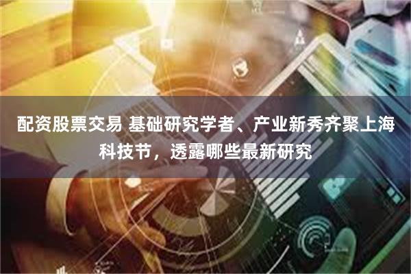 配资股票交易 基础研究学者、产业新秀齐聚上海科技节，透露哪些最新研究