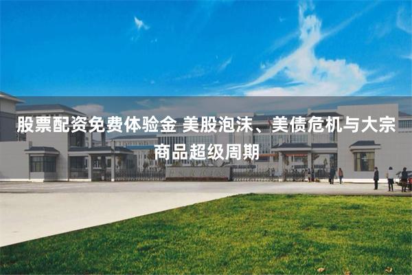 股票配资免费体验金 美股泡沫、美债危机与大宗商品超级周期