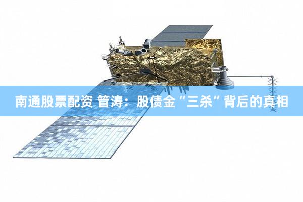 南通股票配资 管涛：股债金“三杀”背后的真相