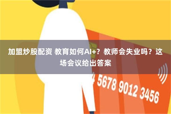 加盟炒股配资 教育如何AI+？教师会失业吗？这场会议给出答案