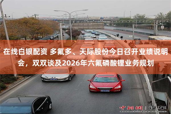 在线白银配资 多氟多、天际股份今日召开业绩说明会，双双谈及2026年六氟磷酸锂业务规划