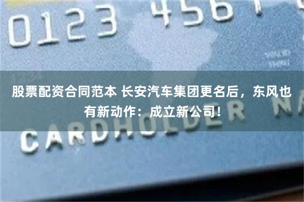 股票配资合同范本 长安汽车集团更名后，东风也有新动作：成立新公司！