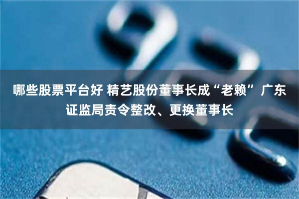 哪些股票平台好 精艺股份董事长成“老赖” 广东证监局责令整改、更换董事长