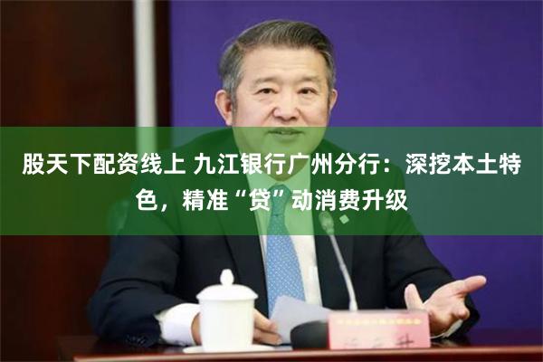 股天下配资线上 九江银行广州分行：深挖本土特色，精准“贷”动消费升级