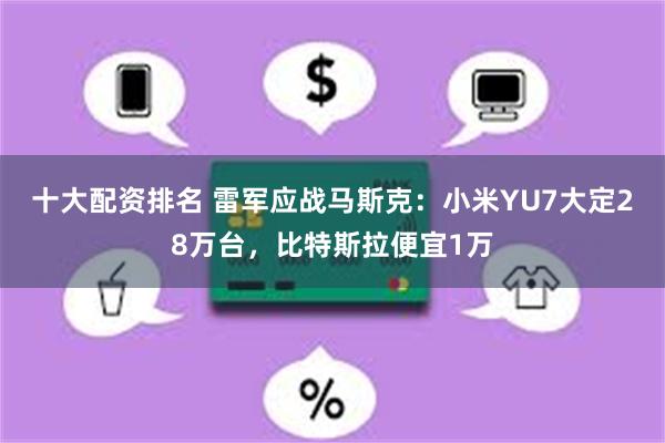 十大配资排名 雷军应战马斯克：小米YU7大定28万台，比特斯拉便宜1万