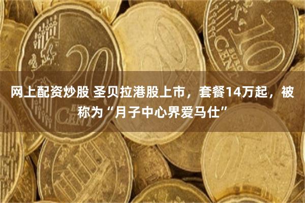 网上配资炒股 圣贝拉港股上市，套餐14万起，被称为“月子中心界爱马仕”