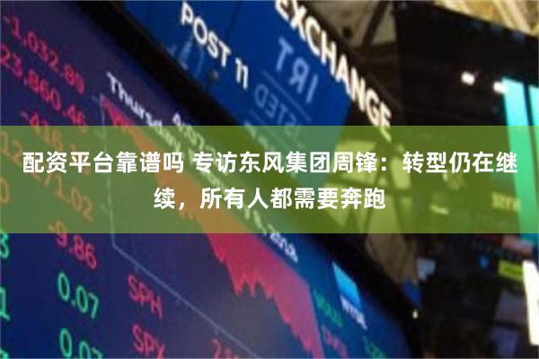 配资平台靠谱吗 专访东风集团周锋：转型仍在继续，所有人都需要奔跑