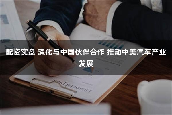配资实盘 深化与中国伙伴合作 推动中美汽车产业发展