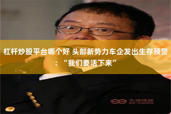 杠杆炒股平台哪个好 头部新势力车企发出生存预警：“我们要活下来”