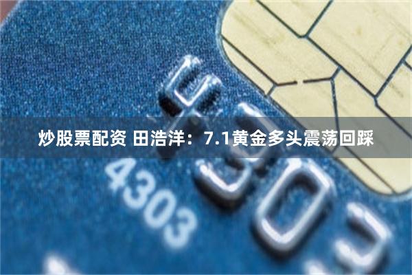 炒股票配资 田浩洋：7.1黄金多头震荡回踩
