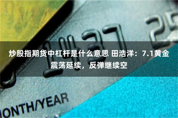 炒股指期货中杠杆是什么意思 田浩洋：7.1黄金震荡延续，反弹继续空