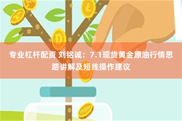 专业杠杆配资 刘铭诚：7.1现货黄金原油行情思路讲解及短线操作建议