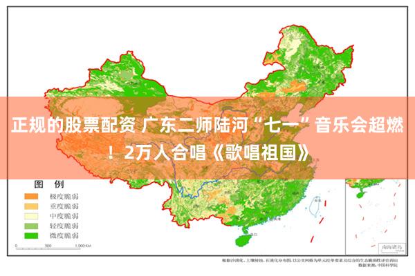 正规的股票配资 广东二师陆河“七一”音乐会超燃！2万人合唱《歌唱祖国》