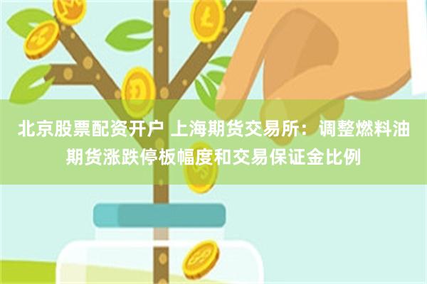 北京股票配资开户 上海期货交易所：调整燃料油期货涨跌停板幅度和交易保证金比例