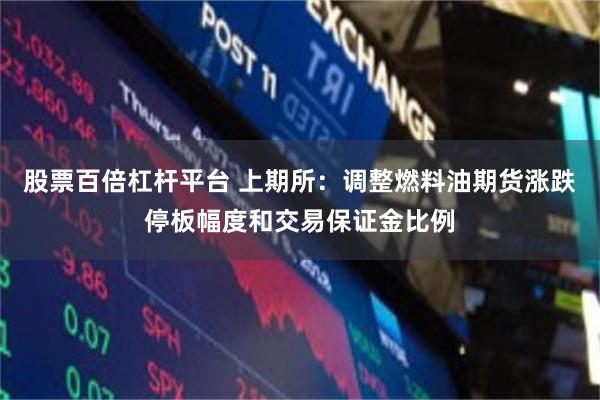 股票百倍杠杆平台 上期所：调整燃料油期货涨跌停板幅度和交易保证金比例