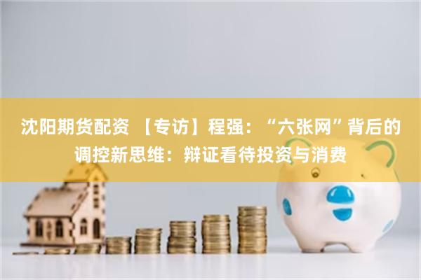 沈阳期货配资 【专访】程强：“六张网”背后的调控新思维：辩证看待投资与消费