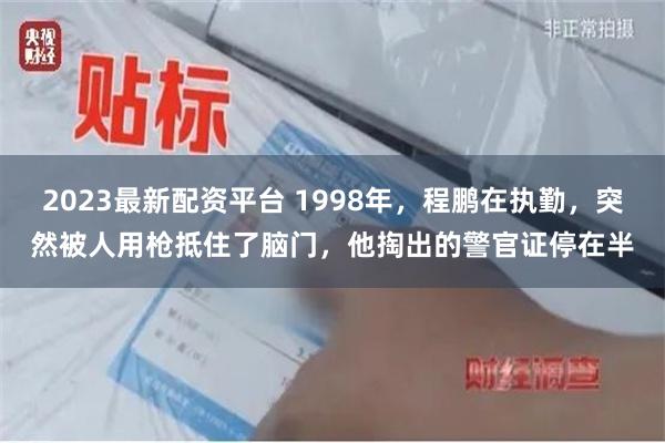 2023最新配资平台 1998年，程鹏在执勤，突然被人用枪抵住了脑门，他掏出的警官证停在半