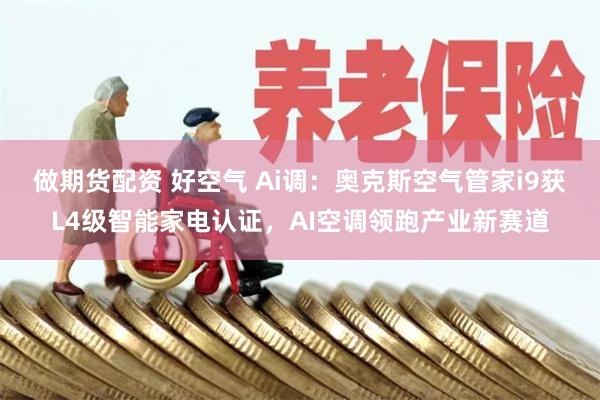 做期货配资 好空气 Ai调：奥克斯空气管家i9获L4级智能家电认证，AI空调领跑产业新赛道
