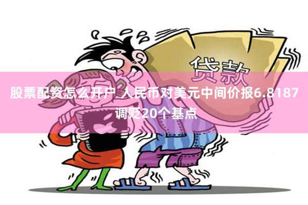 股票配资怎么开户 人民币对美元中间价报6.8187 调贬20个基点