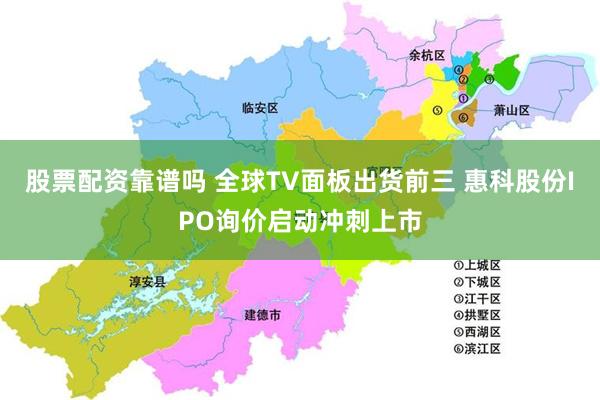股票配资靠谱吗 全球TV面板出货前三 惠科股份IPO询价启动冲刺上市