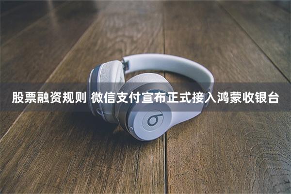 股票融资规则 微信支付宣布正式接入鸿蒙收银台