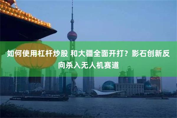 如何使用杠杆炒股 和大疆全面开打？影石创新反向杀入无人机赛道