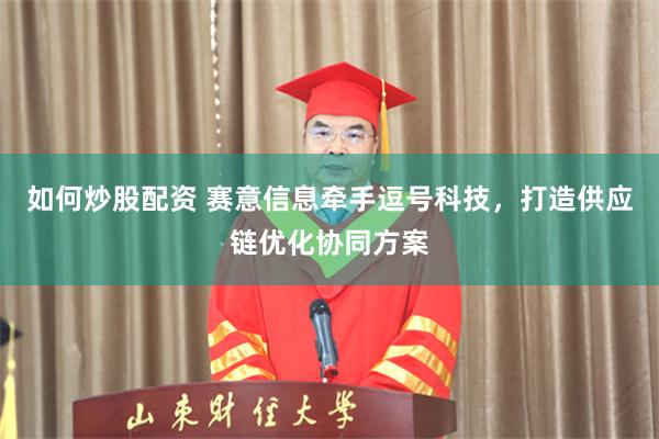 如何炒股配资 赛意信息牵手逗号科技，打造供应链优化协同方案