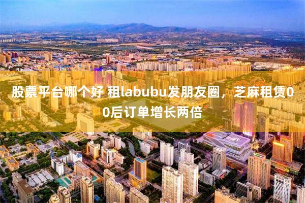 股票平台哪个好 租labubu发朋友圈，芝麻租赁00后订单增长两倍