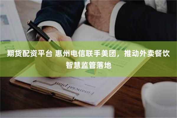 期货配资平台 惠州电信联手美团，推动外卖餐饮智慧监管落地