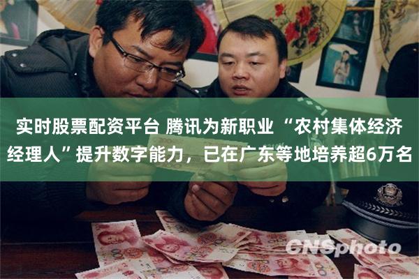 实时股票配资平台 腾讯为新职业 “农村集体经济经理人”提升数字能力，已在广东等地培养超6万名