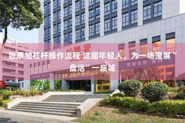 股票加杠杆操作流程 这届年轻人，为一场漫展“盘活”一座城