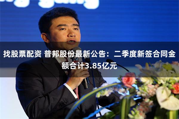 找股票配资 普邦股份最新公告：二季度新签合同金额合计3.85亿元