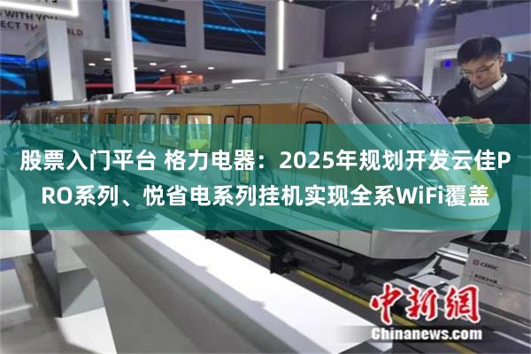 股票入门平台 格力电器：2025年规划开发云佳PRO系列、悦省电系列挂机实现全系WiFi覆盖