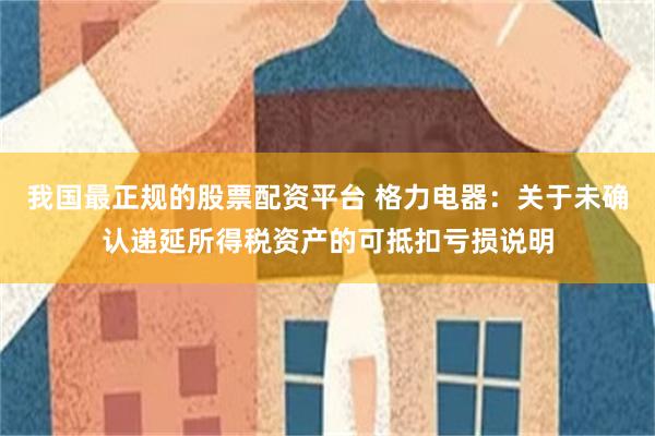 我国最正规的股票配资平台 格力电器：关于未确认递延所得税资产的可抵扣亏损说明