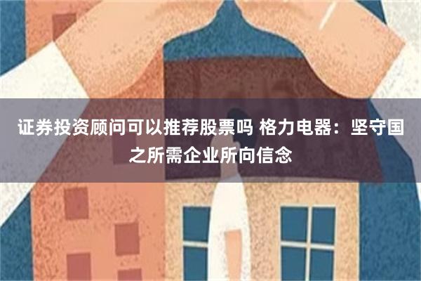 证券投资顾问可以推荐股票吗 格力电器：坚守国之所需企业所向信念