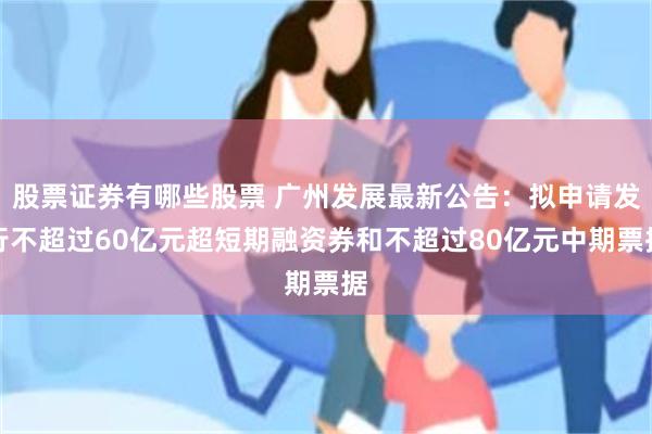 股票证券有哪些股票 广州发展最新公告：拟申请发行不超过60亿元超短期融资券和不超过80亿元中期票据