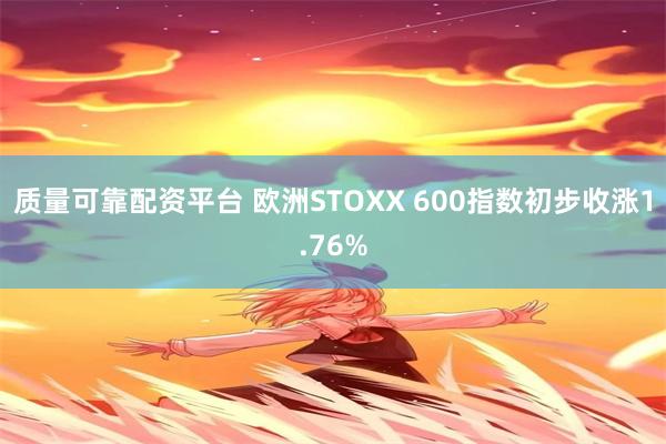 质量可靠配资平台 欧洲STOXX 600指数初步收涨1.76%