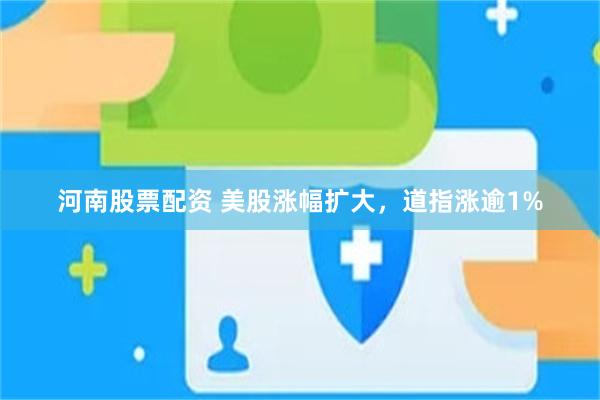 河南股票配资 美股涨幅扩大，道指涨逾1%