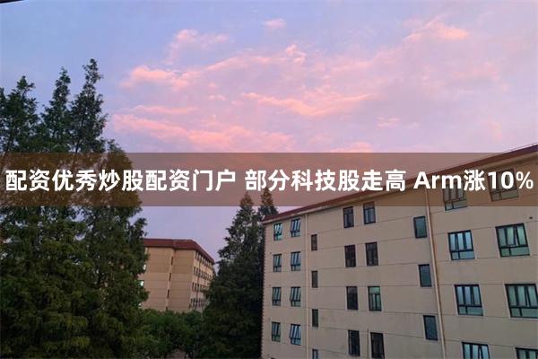 配资优秀炒股配资门户 部分科技股走高 Arm涨10%