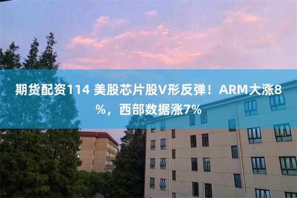 期货配资114 美股芯片股V形反弹！ARM大涨8%，西部数据涨7%