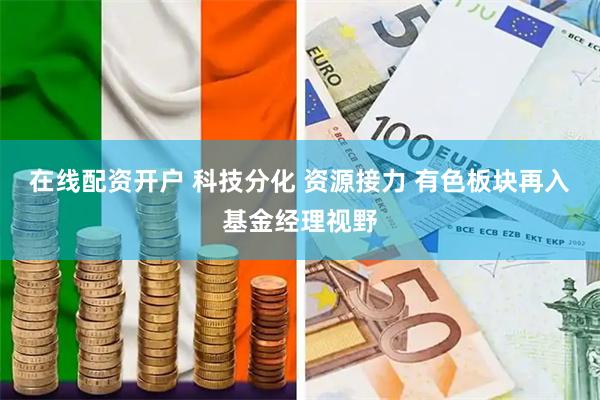 在线配资开户 科技分化 资源接力 有色板块再入基金经理视野