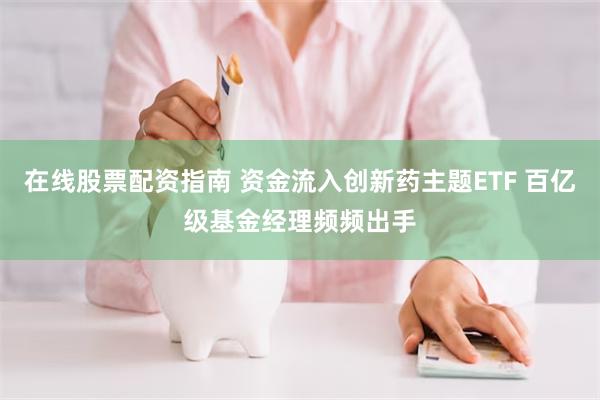 在线股票配资指南 资金流入创新药主题ETF 百亿级基金经理频频出手