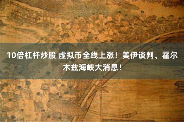 10倍杠杆炒股 虚拟币全线上涨！美伊谈判、霍尔木兹海峡大消息！