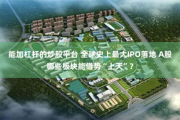 能加杠杆的炒股平台 全球史上最大IPO落地 A股哪些板块能借势“上天”?