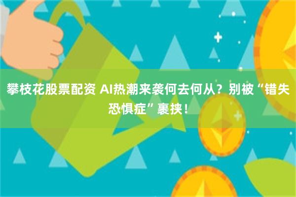 攀枝花股票配资 AI热潮来袭何去何从？别被“错失恐惧症”裹挟！